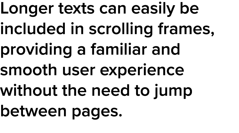 Longer texts can easily be included in scrolling frames, providing a familiar and smooth user experience without the    