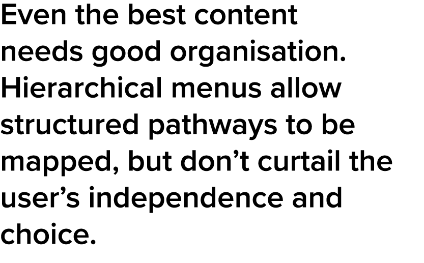Even the best content needs good organisation  Hierarchical menus allow structured pathways to be mapped, but don t c   