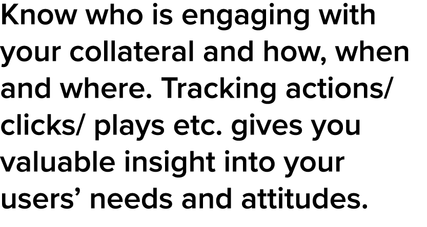 Know who is engaging with your collateral and how, when and where  Tracking actions  clicks  plays etc  gives you val   