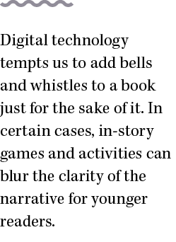 Digital technology tempts us to add bells and whistles to a book just for the sake of it  In certain cases, in-story    