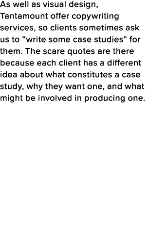 As well as visual design, Tantamount offer copywriting services, so clients sometimes ask us to  write some case stud   