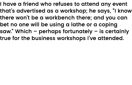 I have a friend who refuses to attend any event that s advertised as a workshop; he says,  I know there won t be a wo   
