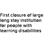 First closure of large long stay institution for people with learning disabilities