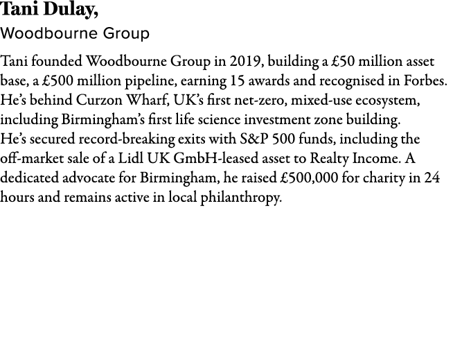 Tani Dulay, Woodbourne Group Tani founded Woodbourne Group in 2019, building a £50 million asset base, a £500 million...