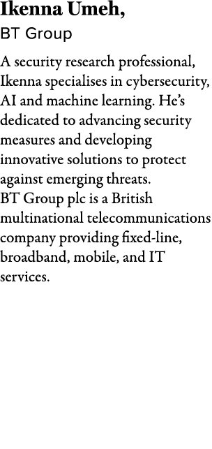 Ikenna Umeh, BT Group A security research professional, Ikenna specialises in cybersecurity, AI and machine learning....