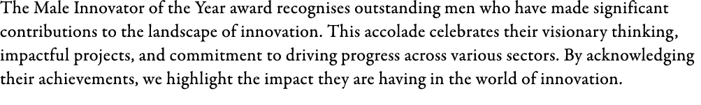 The Male Innovator of the Year award recognises outstanding men who have made significant contributions to the landsc...