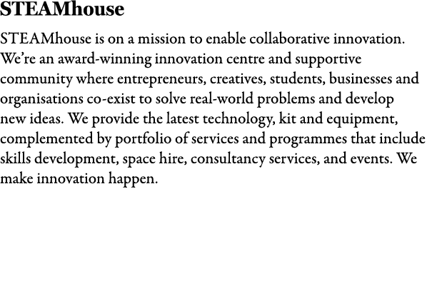 STEAMhouse STEAMhouse is on a mission to enable collaborative innovation. We’re an award winning innovation centre an...