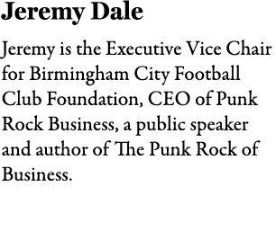 Jeremy Dale Jeremy is the Executive Vice Chair for Birmingham City Football Club Foundation, CEO of Punk Rock Busines...