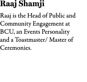 Raaj Shamji Raaj is the Head of Public and Community Engagement at BCU, an Events Personality and a Toastmaster/ Mast...