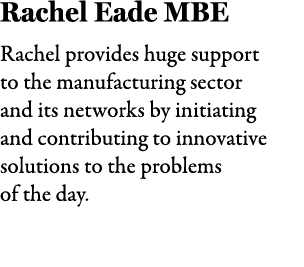 Rachel Eade MBE Rachel provides huge support to the manufacturing sector and its networks by initiating and contribut...