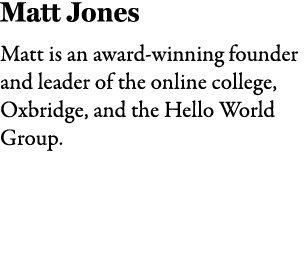 Matt Jones Matt is an award winning founder and leader of the online college, Oxbridge, and the Hello World Group.