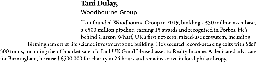 Tani Dulay, Woodbourne Group Tani founded Woodbourne Group in 2019, building a £50 million asset base, a £500 million...
